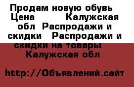 Продам новую обувь › Цена ­ 800 - Калужская обл. Распродажи и скидки » Распродажи и скидки на товары   . Калужская обл.